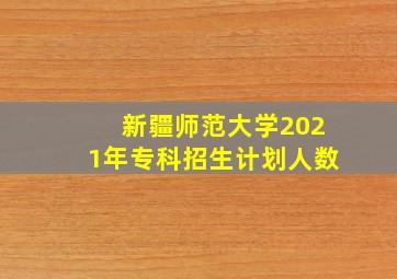 新疆师范大学2021年专科招生计划人数