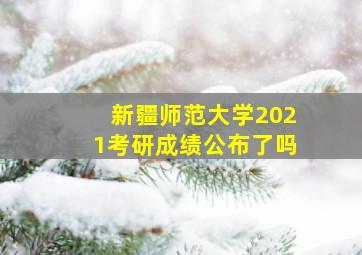 新疆师范大学2021考研成绩公布了吗