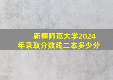 新疆师范大学2024年录取分数线二本多少分