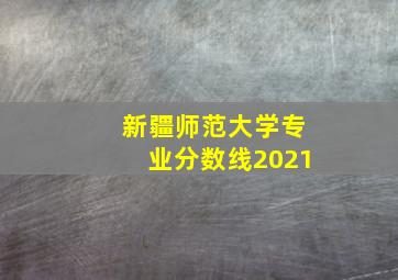 新疆师范大学专业分数线2021