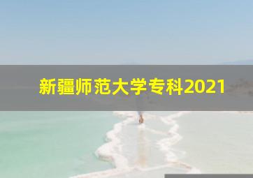 新疆师范大学专科2021