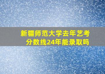 新疆师范大学去年艺考分数线24年能录取吗