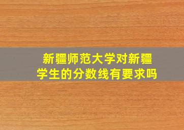 新疆师范大学对新疆学生的分数线有要求吗