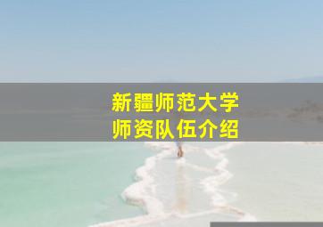 新疆师范大学师资队伍介绍