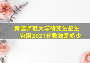 新疆师范大学研究生招生官网2021分数线是多少