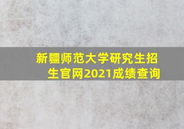 新疆师范大学研究生招生官网2021成绩查询