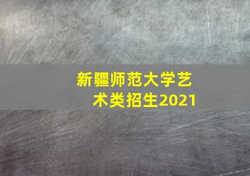 新疆师范大学艺术类招生2021