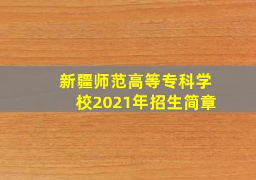 新疆师范高等专科学校2021年招生简章