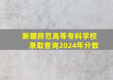 新疆师范高等专科学校录取查询2024年分数