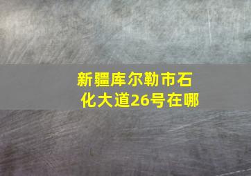 新疆库尔勒市石化大道26号在哪