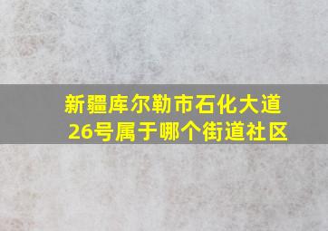 新疆库尔勒市石化大道26号属于哪个街道社区