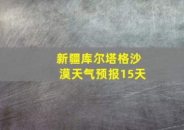 新疆库尔塔格沙漠天气预报15天