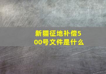 新疆征地补偿500号文件是什么