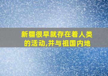 新疆很早就存在着人类的活动,并与祖国内地