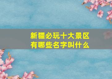 新疆必玩十大景区有哪些名字叫什么