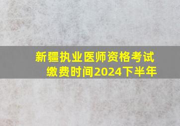 新疆执业医师资格考试缴费时间2024下半年