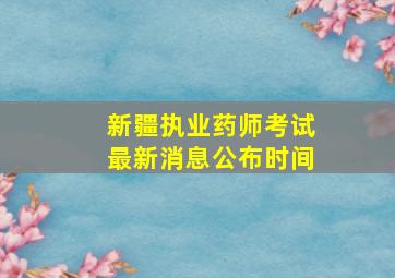 新疆执业药师考试最新消息公布时间