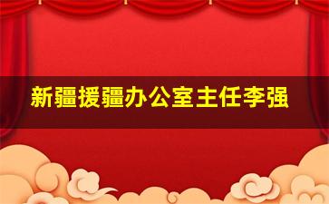 新疆援疆办公室主任李强