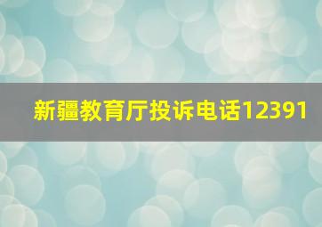 新疆教育厅投诉电话12391