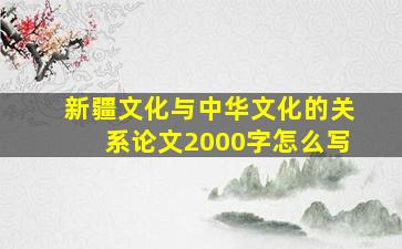 新疆文化与中华文化的关系论文2000字怎么写