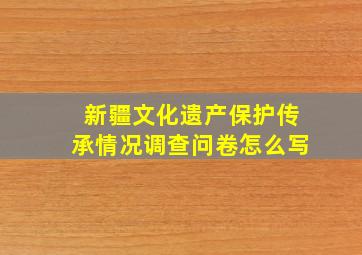 新疆文化遗产保护传承情况调查问卷怎么写