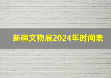 新疆文物展2024年时间表