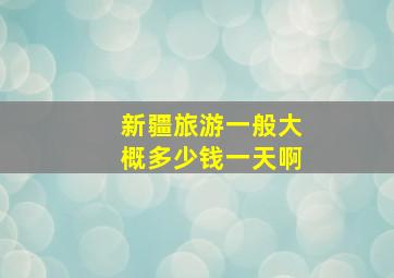 新疆旅游一般大概多少钱一天啊