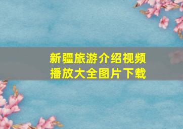 新疆旅游介绍视频播放大全图片下载