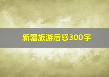 新疆旅游后感300字