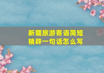 新疆旅游寄语简短精辟一句话怎么写