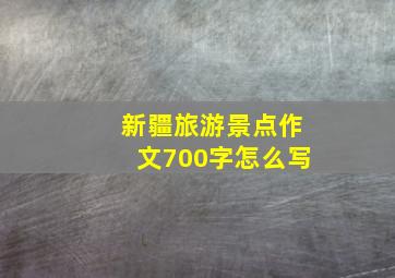 新疆旅游景点作文700字怎么写