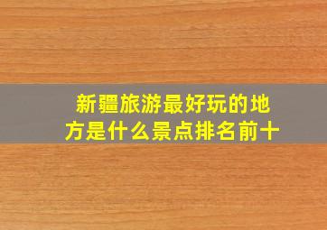 新疆旅游最好玩的地方是什么景点排名前十