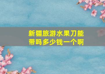 新疆旅游水果刀能带吗多少钱一个啊