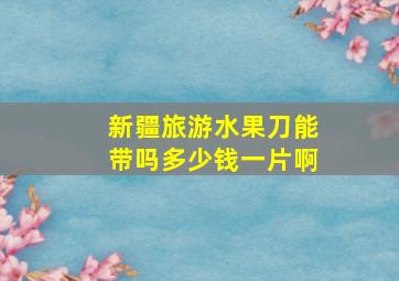 新疆旅游水果刀能带吗多少钱一片啊