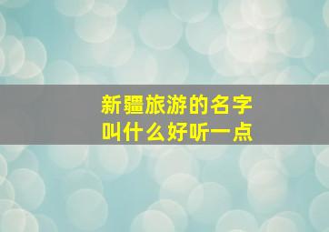 新疆旅游的名字叫什么好听一点