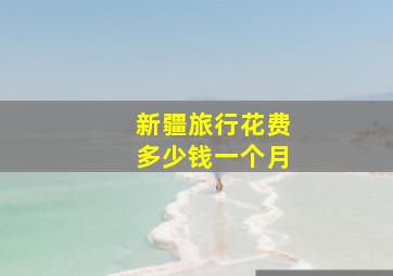 新疆旅行花费多少钱一个月