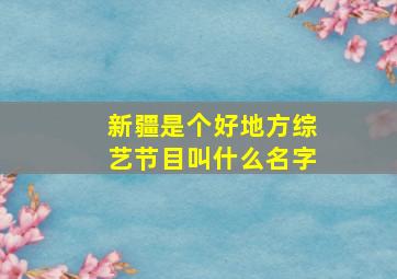 新疆是个好地方综艺节目叫什么名字