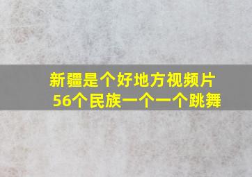 新疆是个好地方视频片56个民族一个一个跳舞