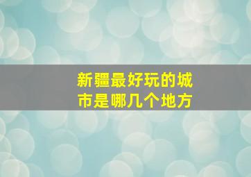 新疆最好玩的城市是哪几个地方