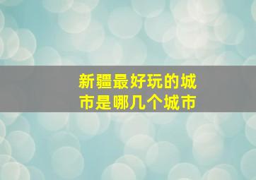 新疆最好玩的城市是哪几个城市