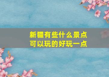 新疆有些什么景点可以玩的好玩一点