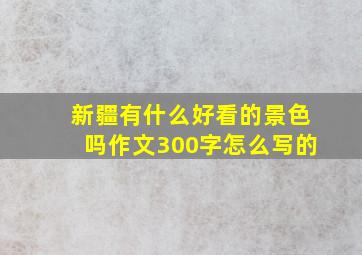 新疆有什么好看的景色吗作文300字怎么写的