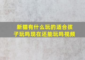 新疆有什么玩的适合孩子玩吗现在还能玩吗视频