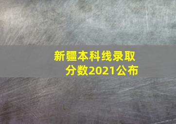 新疆本科线录取分数2021公布