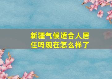 新疆气候适合人居住吗现在怎么样了