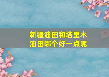 新疆油田和塔里木油田哪个好一点呢