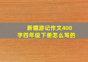 新疆游记作文400字四年级下册怎么写的