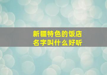 新疆特色的饭店名字叫什么好听