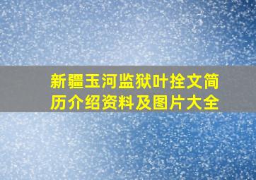 新疆玉河监狱叶拴文简历介绍资料及图片大全