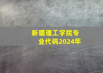 新疆理工学院专业代码2024年